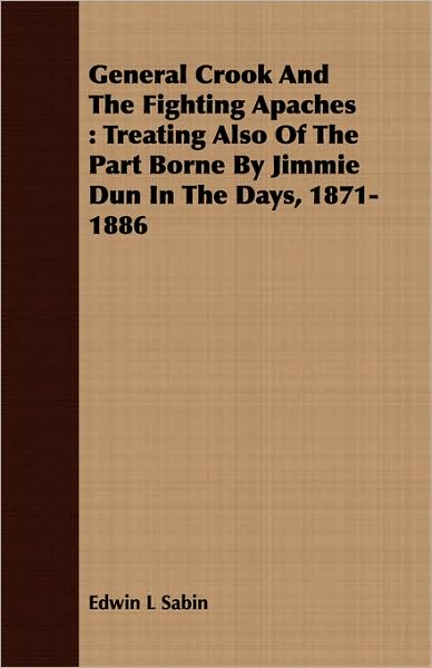 General Crook and the Fighting Apaches: Treating Also of the Part Borne by Jimmie Dun in the Days, 1871-1886