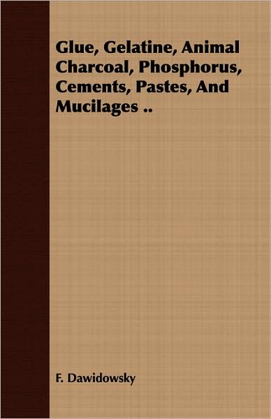 Glue, Gelatine, Animal Charcoal, Phosphorus, Cements, Pastes, and Mucilages ..