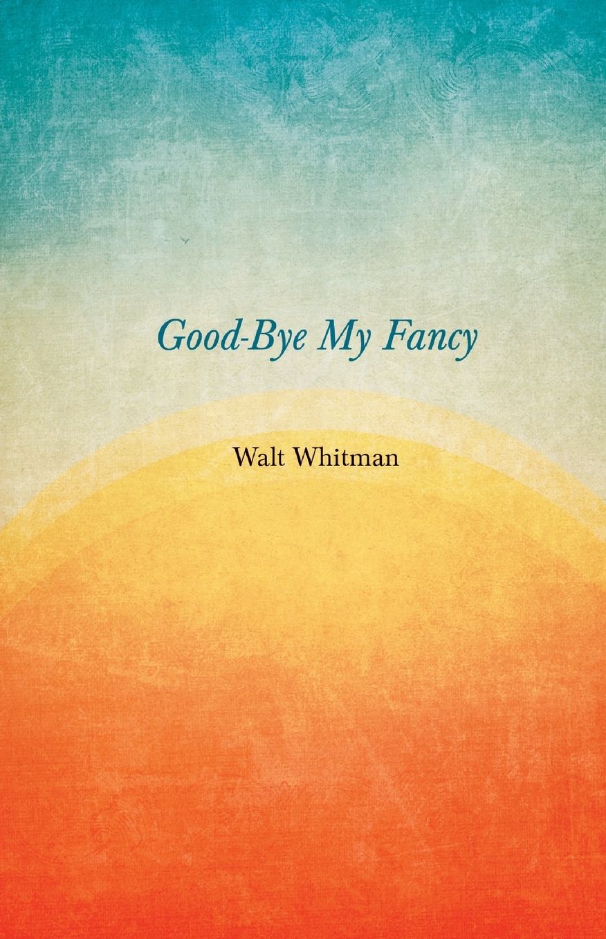 Good-Bye My Fancy: Second Annex to Leaves of Grass