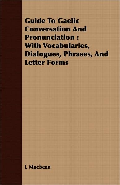 Guide to Gaelic Conversation and Pronunciation: With Vocabularies, Dialogues, Phrases, and Letter Forms