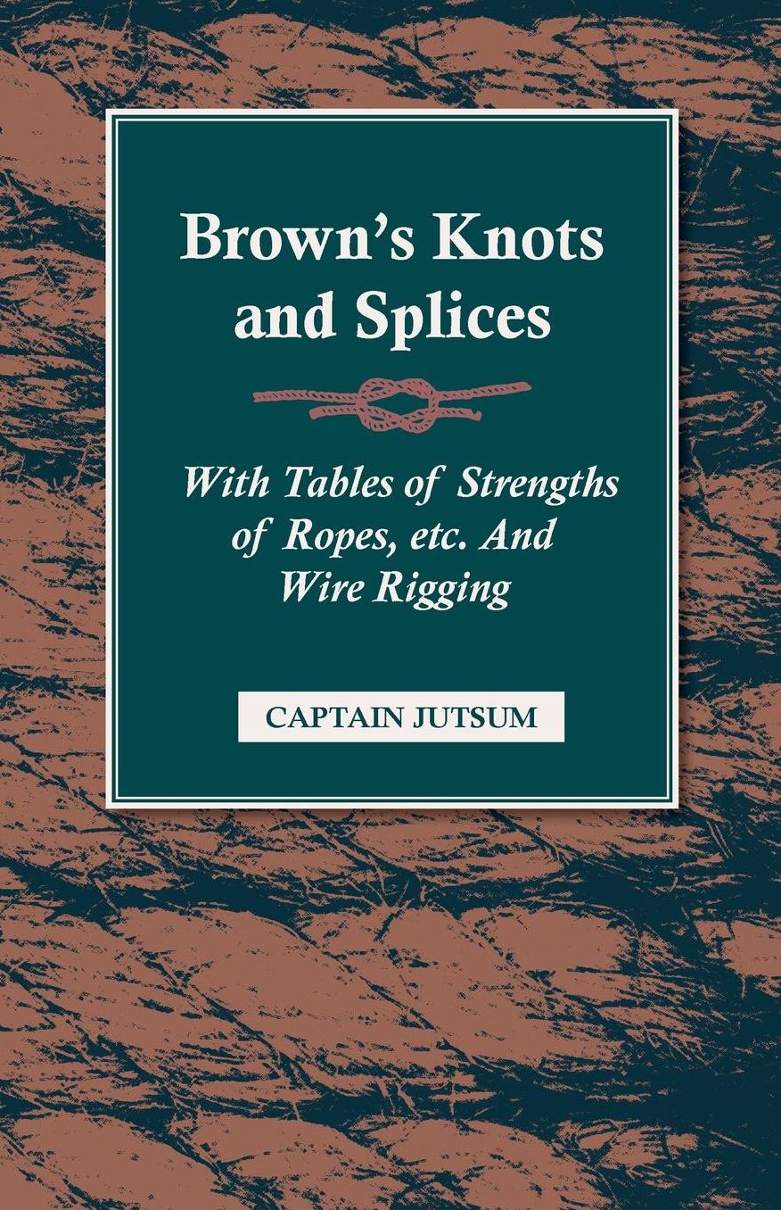 Brown's Knots and Splices - With Tables of Strengths of Ropes, Etc. and Wire Rigging
