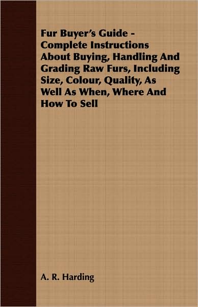 Fur Buyer's Guide - Complete Instructions about Buying, Handling and Grading Raw Furs, Including Size, Colour, Quality, as Well as When, Where and How