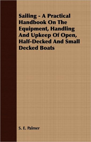 Sailing - A Practical Handbook on the Equipment, Handling and Upkeep of Open, Half-Decked and Small Decked Boats