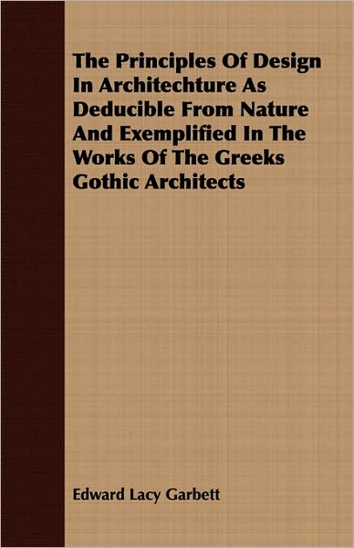 The Principles of Design in Architechture as Deducible from Nature and Exemplified in the Works of the Greeks Gothic Architects