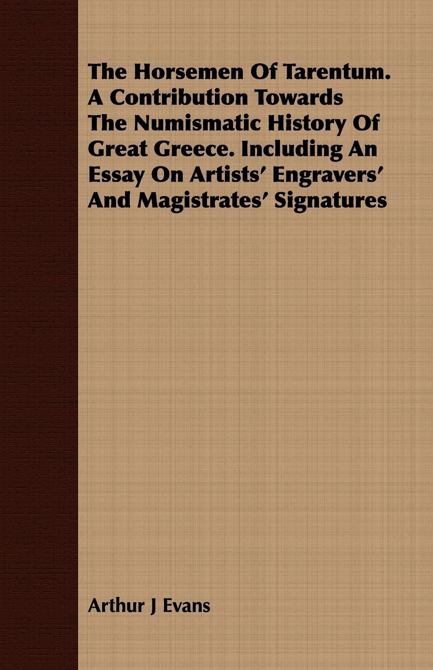The Horsemen of Tarentum. a Contribution Towards the Numismatic History of Great Greece. Including an Essay on Artists' Engravers' and Magistrates' Si