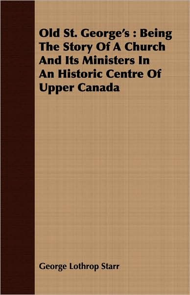 Old St George's: Being the Story of A Church and Its Ministers in an Historic Centre of Upper Canada