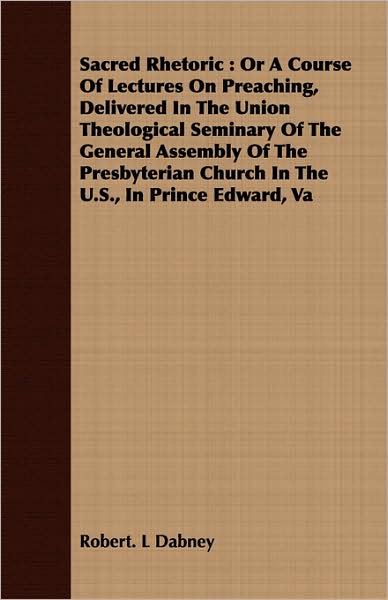 Sacred Rhetoric: Or a Course of Lectures on Preaching, Delivered in the Union Theological Seminary of the General Assembly of the Presb
