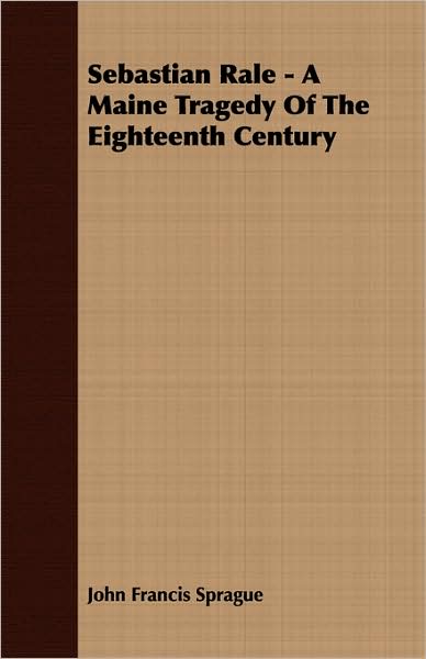 Sebastian Rale - A Maine Tragedy Of The Eighteenth Century