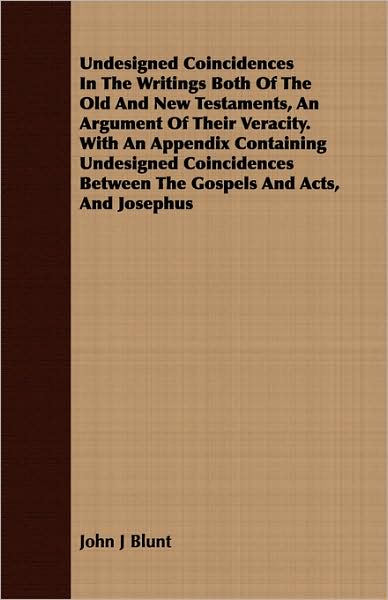 Undesigned Coincidences in the Writings Both of the Old and New Testaments, an Argument of Their Veracity. with an Appendix Containing Undesigned Coin