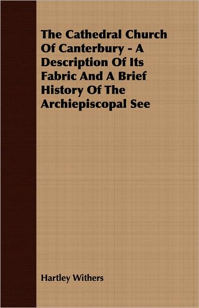 The Cathedral Church Of Canterbury - A Description Of Its Fabric And A Brief History Of The Archiepiscopal See