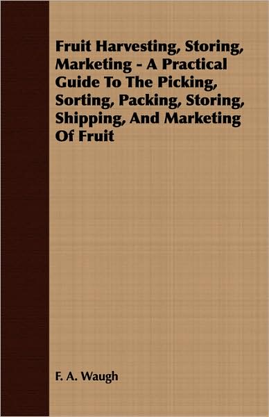 Fruit Harvesting, Storing, Marketing - A Practical Guide To The Picking, Sorting, Packing, Storing, Shipping, And Marketing Of Fruit