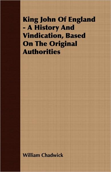 King John of England - A History and Vindication, Based on the Original Authorities