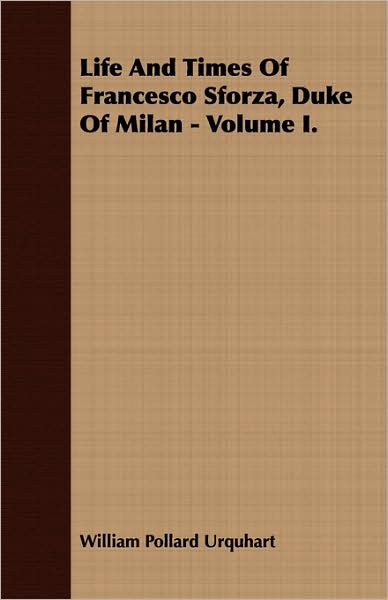 Life and Times of Francesco Sforza, Duke of Milan - Volume I.