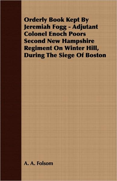 Orderly Book Kept By Jeremiah Fogg - Adjutant Colonel Enoch Poors Second New Hampshire Regiment On Winter Hill, During The Siege Of Boston
