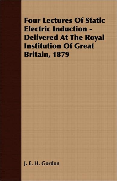 Four Lectures Of Static Electric Induction - Delivered At The Royal Institution Of Great Britain, 1879