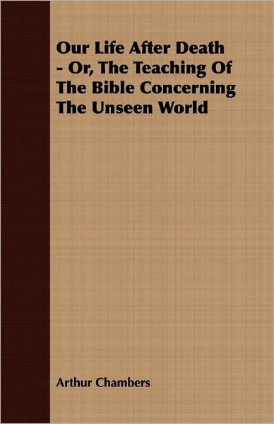Our Life After Death - Or, the Teaching of the Bible Concerning the Unseen World