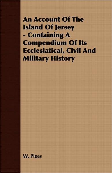 An Account Of The Island Of Jersey - Containing A Compendium Of Its Ecclesiatical, Civil And Military History