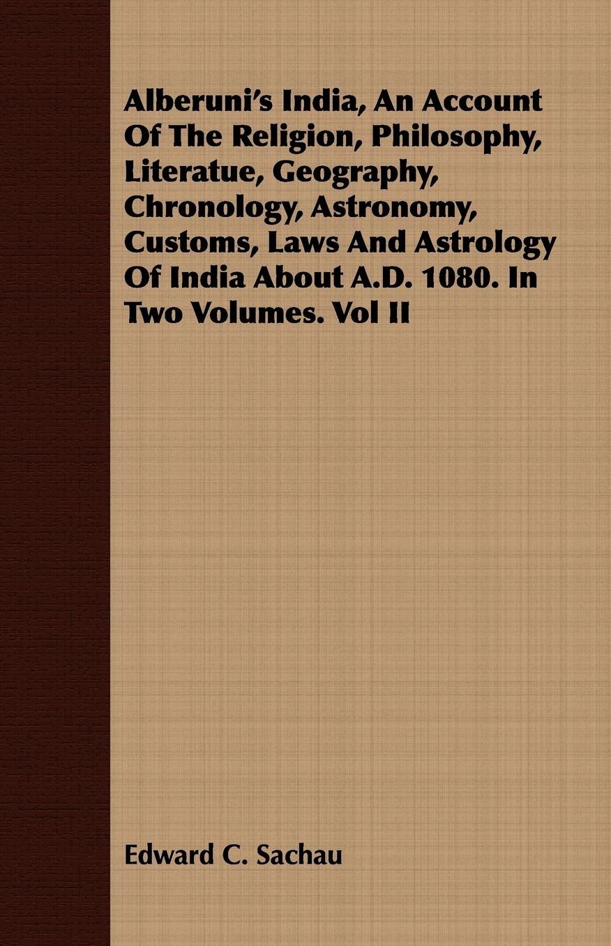 Alberuni's India, an Account of the Religion, Philosophy, Literatue, Geography, Chronology, Astronomy, Customs, Laws and Astrology of India about a D