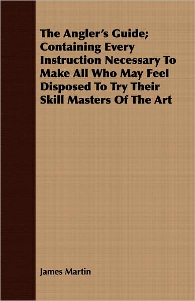 The Angler's Guide; Containing Every Instruction Necessary To Make All Who May Feel Disposed To Try Their Skill Masters Of The Art
