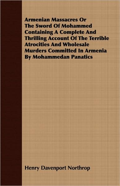 Armenian Massacres Or The Sword Of Mohammed Containing A Complete And Thrilling Account Of The Terrible Atrocities And Wholesale Murders Committed In Armenia By Mohammedan Panatics