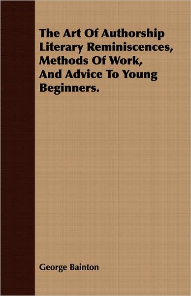 The Art Of Authorship Literary Reminiscences, Methods Of Work, And Advice To Young Beginners.