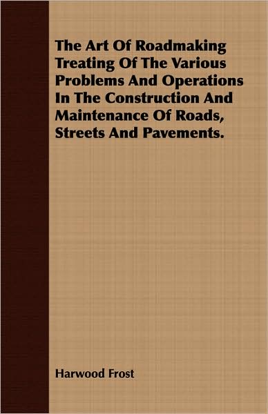 The Art Of Roadmaking Treating Of The Various Problems And Operations In The Construction And Maintenance Of Roads, Streets And Pavements.