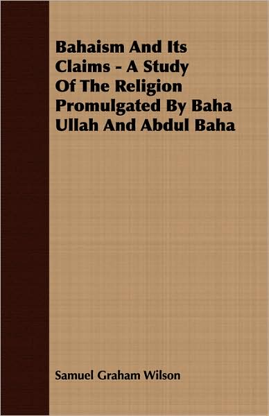 Bahaism and Its Claims - A Study of the Religion Promulgated by Baha Ullah and Abdul Baha