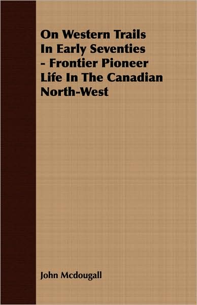 On Western Trails In Early Seventies - Frontier Pioneer Life In The Canadian North-West