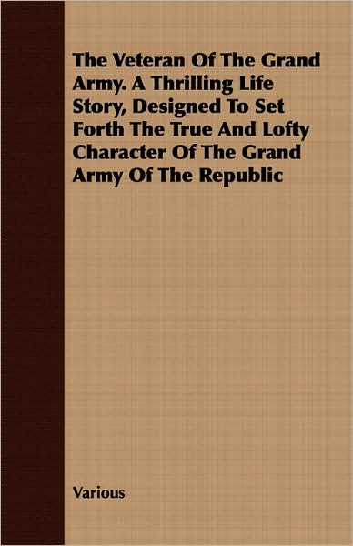 The Veteran of the Grand Army. a Thrilling Life Story, Designed to Set Forth the True and Lofty Character of the Grand Army of the Republic
