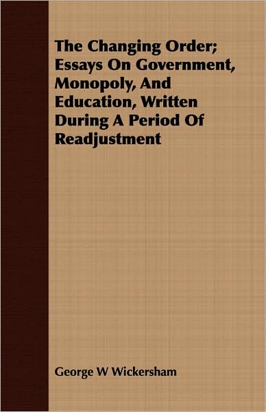The Changing Order; Essays On Government, Monopoly, And Education, Written During A Period Of Readjustment