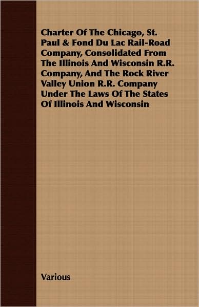 Charter Of The Chicago, St. Paul & Fond Du Lac Rail-Road Company, Consolidated From The Illinois And Wisconsin R.R. Company, And The Rock River Valley Union R.R. Company Under The Laws Of The States Of Illinois And Wisconsin