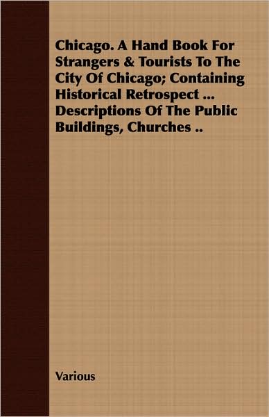 Chicago. a Hand Book for Strangers & Tourists to the City of Chicago; Containing Historical Retrospect ... Descriptions of the Public Buildings, Churc