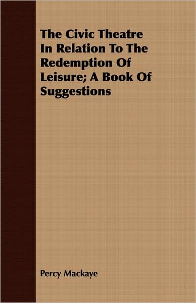 The Civic Theatre in Relation to the Redemption of Leisure; A Book of Suggestions