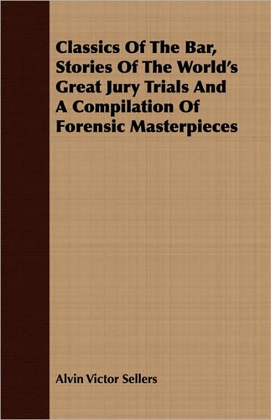 Classics of the Bar, Stories of the World's Great Jury Trials and a Compilation of Forensic Masterpieces