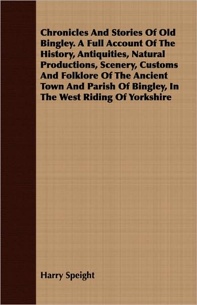 Chronicles And Stories Of Old Bingley. A Full Account Of The History, Antiquities, Natural Productions, Scenery, Customs And Folklore Of The Ancient Town And Parish Of Bingley, In The West Riding Of Yorkshire