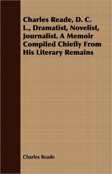 Charles Reade, D. C. L., Dramatist, Novelist, Journalist. A Memoir Compiled Chiefly From His Literary Remains