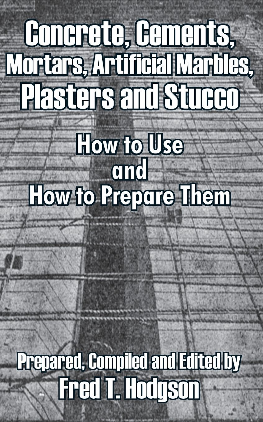 Concrete, Cements, Mortars, Artificial Marbles, Plasters and Stucco: How to Use and how to Prepare Them