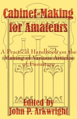 Cabinet-Making for Amateurs: A Practical Handbook on the Making of Various Articles of Furniture