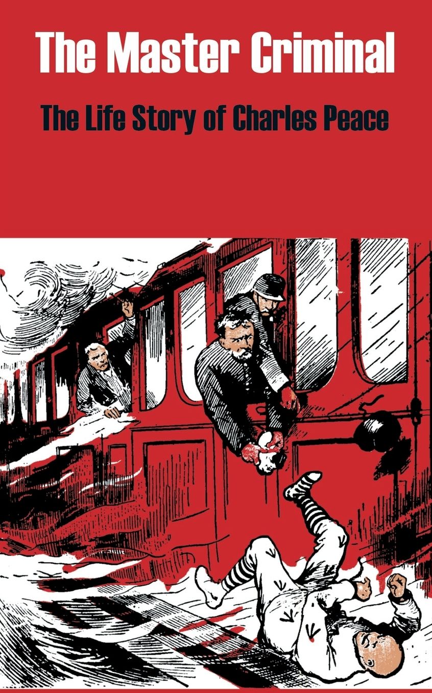 The Master Criminal: The Life Story of Charles Peace