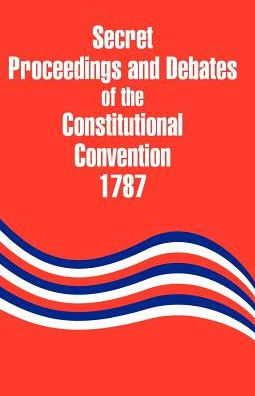Secret Proceedings And Debates Of The Constitutional Convention, 1787