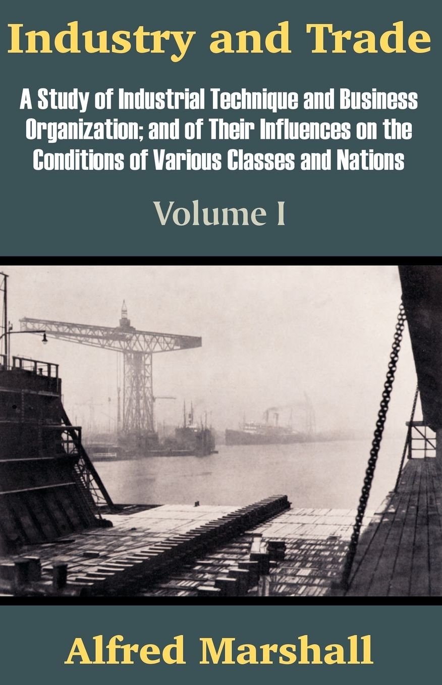 Industry and Trade: A Study of Industrial Technique and Business Organization; And of Their Influences on the Conditions of Various Classes and Nations - Volume I