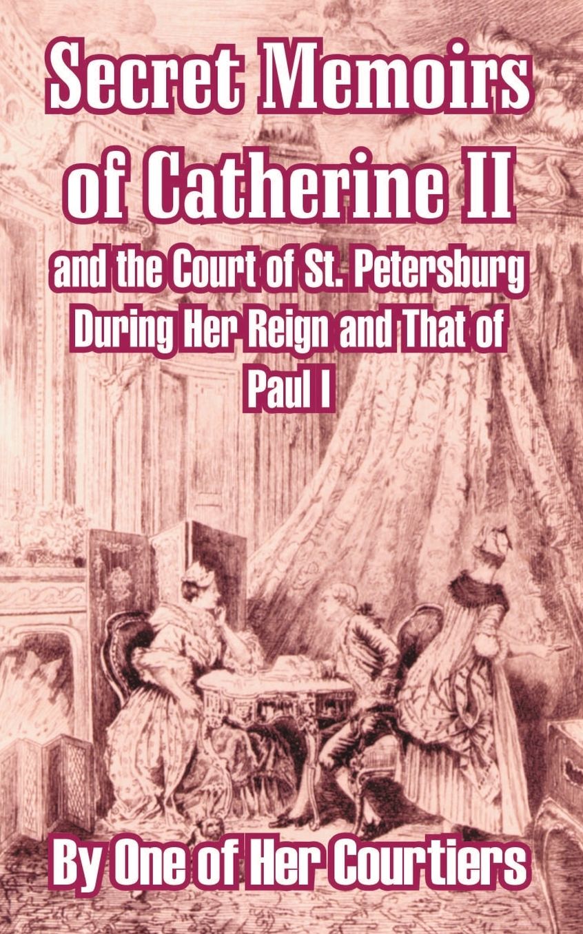 Secret Memoirs of Catherine II and the Court of St. Petersburg During Her Reign and That of Paul I