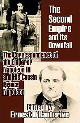 Second Empire and Its Downfall: The Correspondence of the Emperor Napoleon III and His Cousin Prince Napoleon