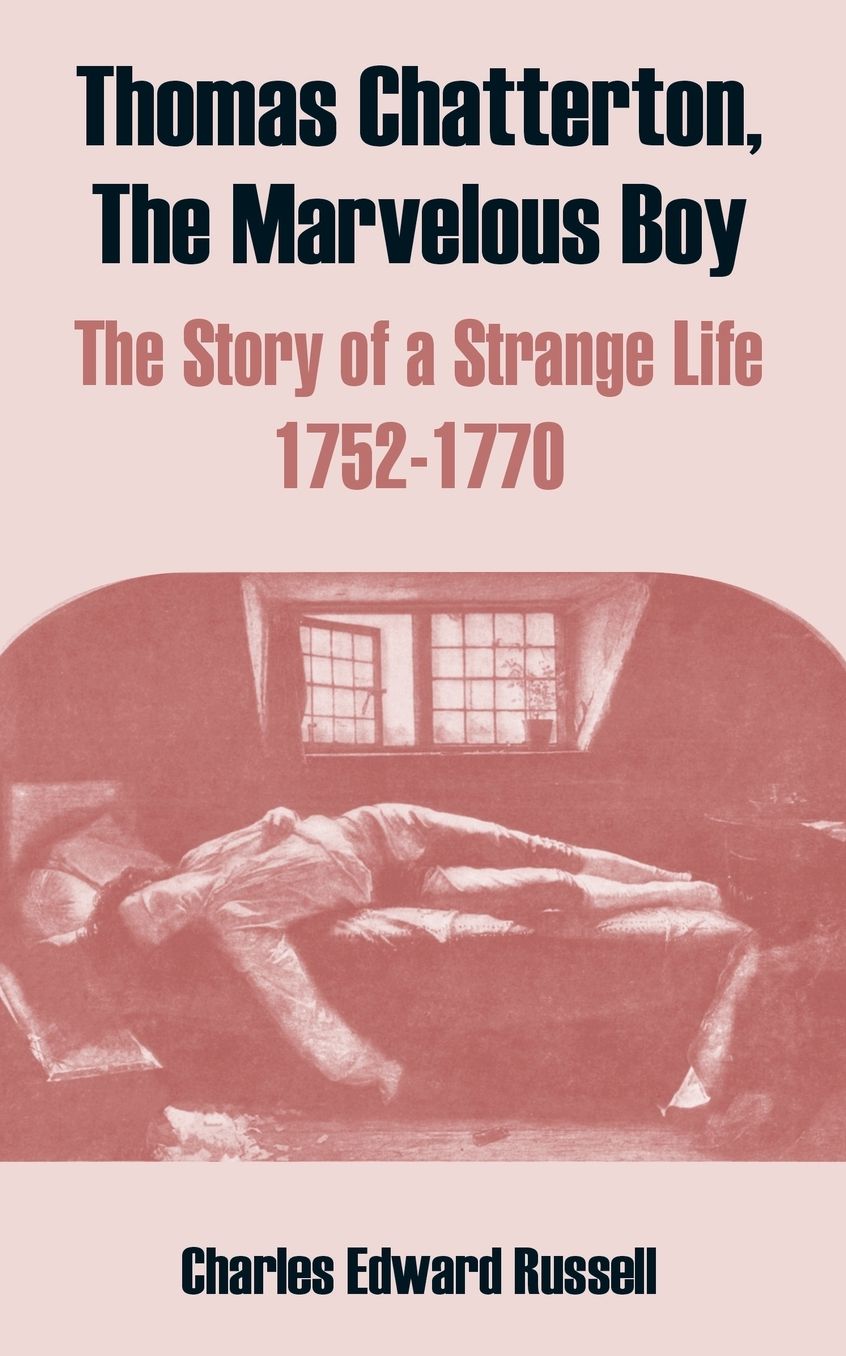 Thomas Chatterton, the Marvelous Boy: The Story of a Strange Life 1752-1770