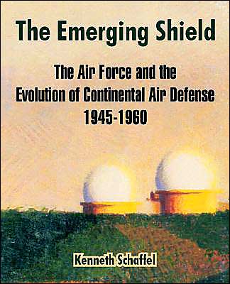 Emerging Shield: The Air Force and the Evolution of Continental Air Defense, 1945-1960