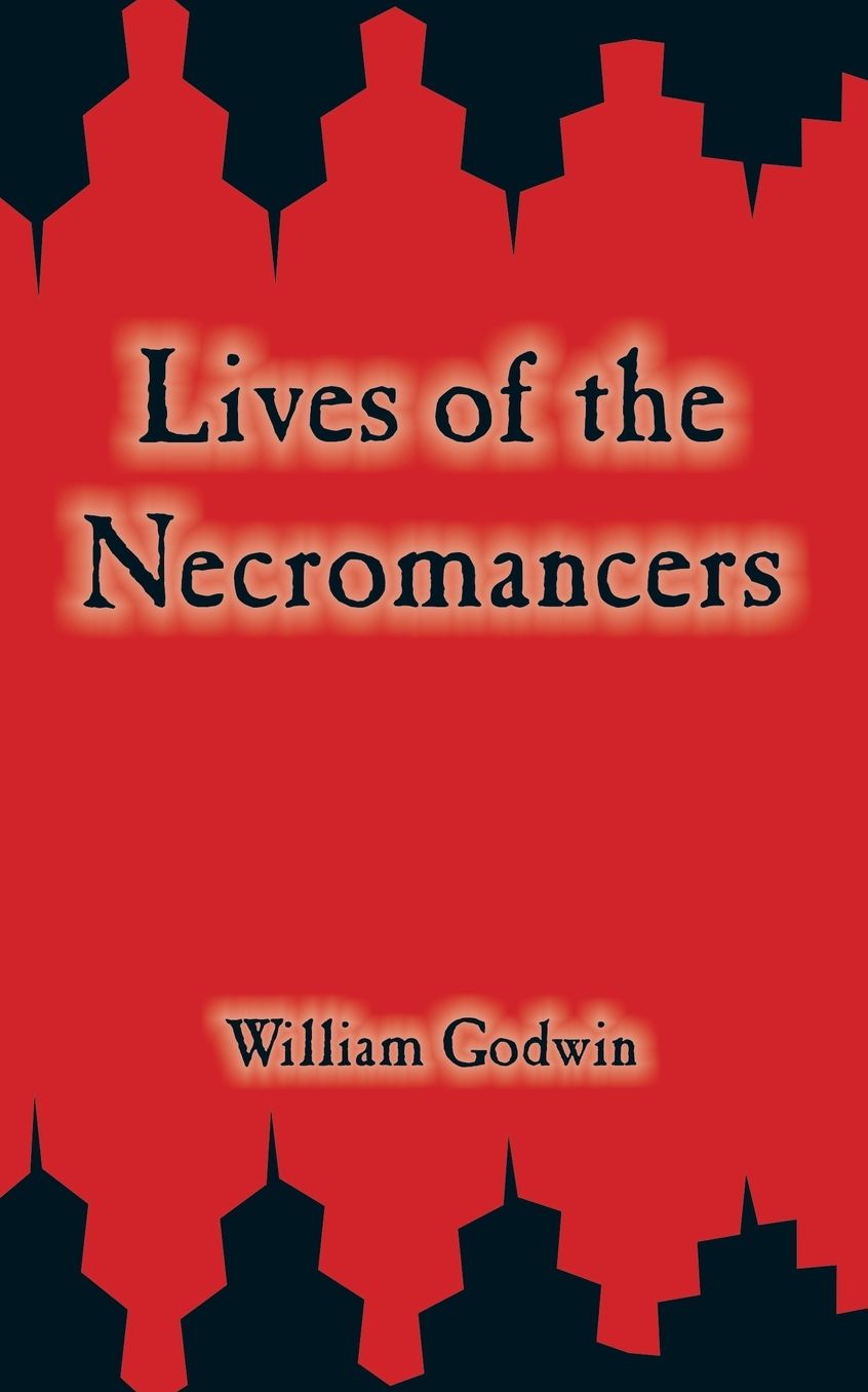 Lives of the Necromancers: or, An Account of the Most Eminent Persons in Successive Ages Who Have Claimed for Themselves, or to Whom has been Imputed by Others, the Exercise of Magical Power
