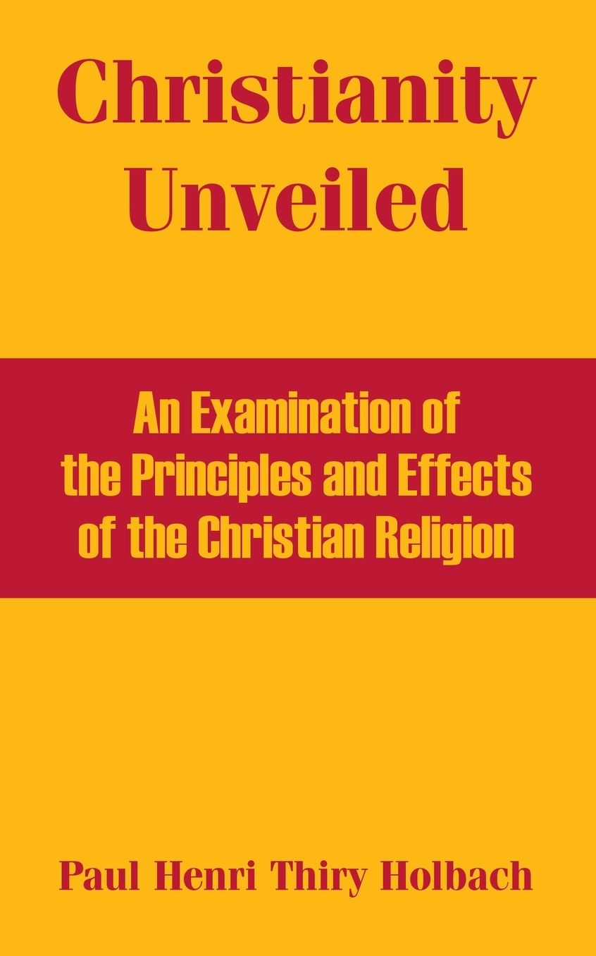 Christianity Unveiled: An Examination Of The Principles And Effects Of The Christian Religion