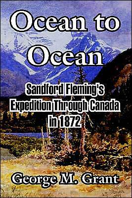 Ocean To Ocean: Sandford Fleming 's Expedition Through Canada In 1872