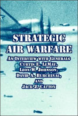 Strategic Air Warfare: An Interview with Generals Curtis E. LeMay, Leon W. Johnson, David A. Burchinal, and Jack J. Catton