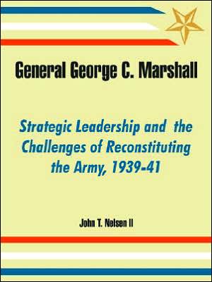 General George C. Marshall: Strategic Leadership and the Challenges of Reconstituting the Army, 1939-41